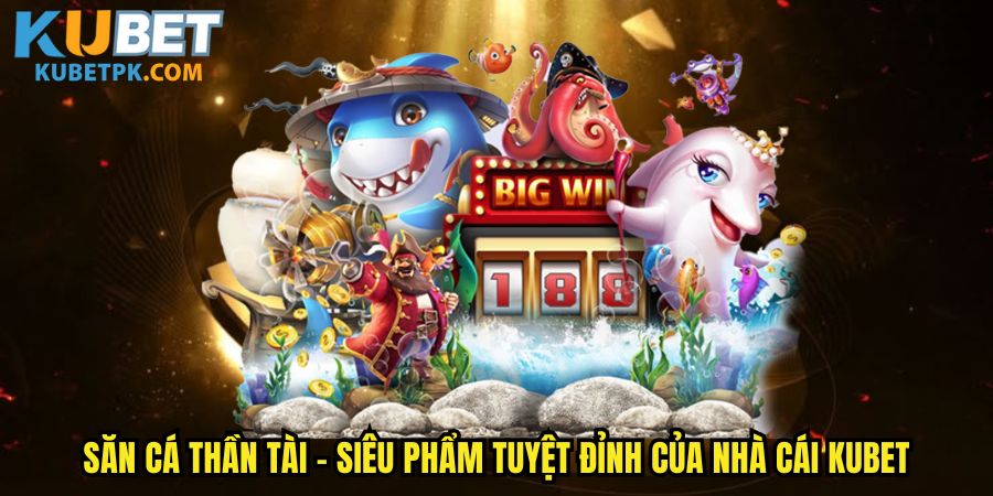 Săn cá thần tài - Siêu phẩm tuyệt đỉnh của nhà cái Kubet