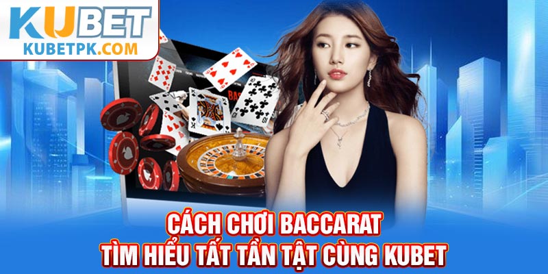 Cách Chơi Baccarat - Tìm Hiểu Tất Tần Tật Cùng Kubet