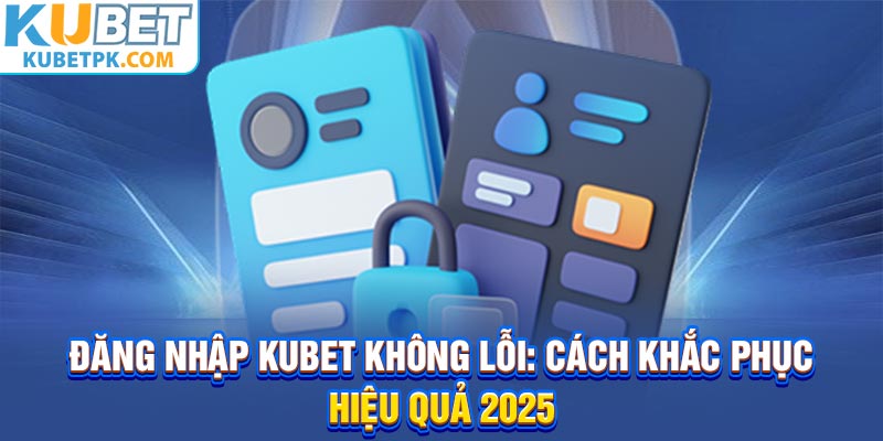Đăng Nhập Kubet Không Lỗi: Cách Khắc Phục Hiệu Quả 2025
