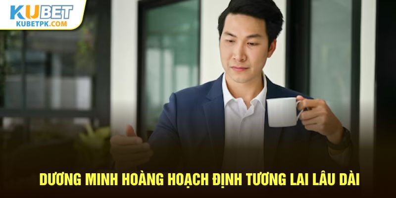 Dương Minh Hoàng hoạch định tương lai lâu dài