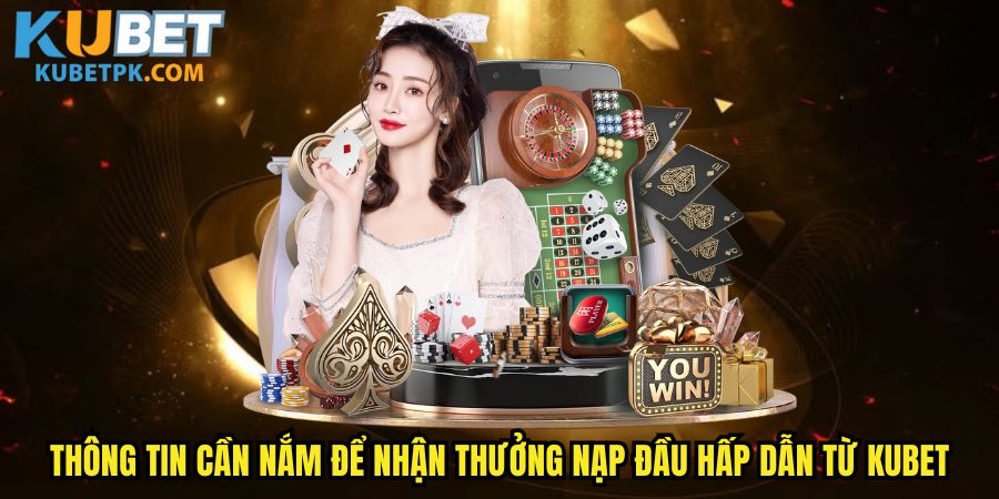 Thông tin cần nắm để nhận thưởng nạp đầu hấp dẫn từ Kubet
