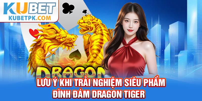 Lưu ý khi trải nghiệm siêu phẩm đình đám Dragon Tiger