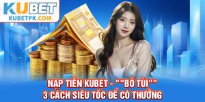Nạp Tiền KUBET - "Bỏ Túi" 3 Cách Siêu Tốc Để Có Thưởng