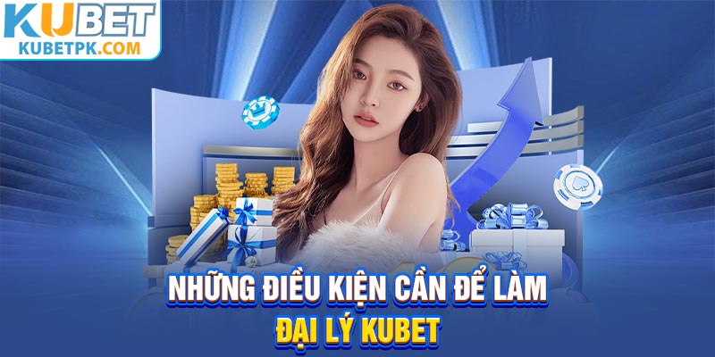 Những điều kiện cần để làm đại lý Kubet