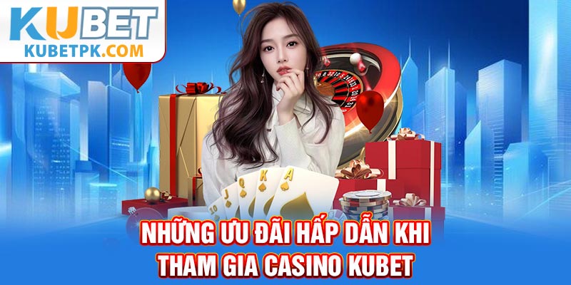 Những ưu đãi hấp dẫn khi tham gia casino Kubet
