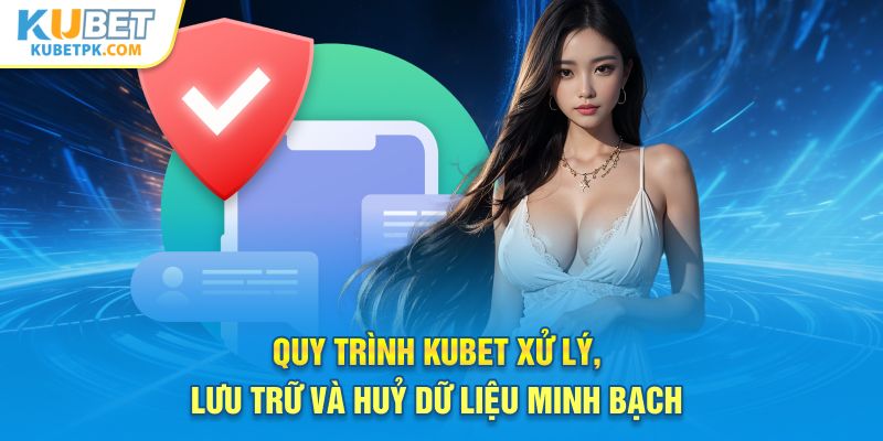 Quy trình kubet xử lý, lưu trữ và huỷ dữ liệu minh bạch