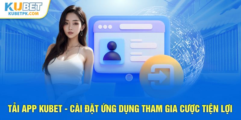 Tải App KUBET - Cài Đặt Ứng Dụng Tham Gia Cược Tiện Lợi