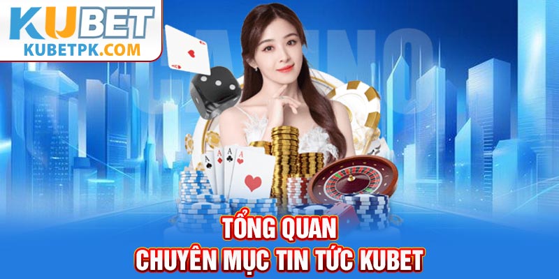 Tổng quan chuyên mục tin tức Kubet