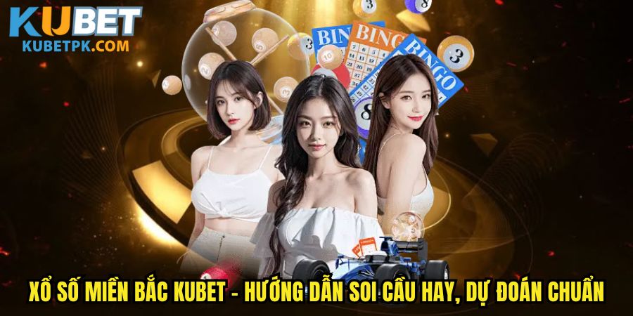 Xổ Số Miền Bắc Kubet - Hướng Dẫn Soi Cầu Hay, Dự Đoán Chuẩn